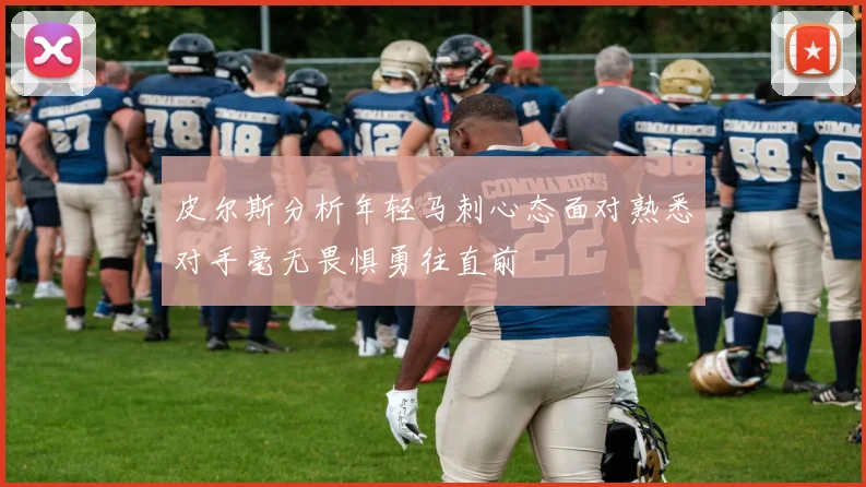 皮尔斯分析年轻马刺心态面对熟悉对手毫无畏惧勇往直前