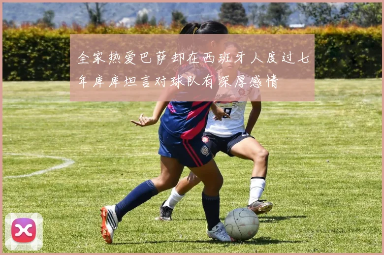 全家热爱巴萨却在西班牙人度过七年库库坦言对球队有深厚感情