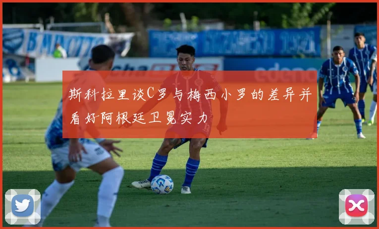 斯科拉里谈C罗与梅西小罗的差异并看好阿根廷卫冕实力