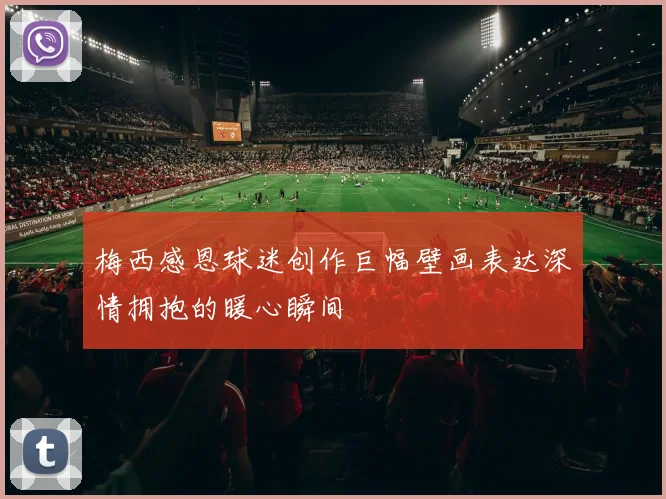 梅西感恩球迷创作巨幅壁画表达深情拥抱的暖心瞬间