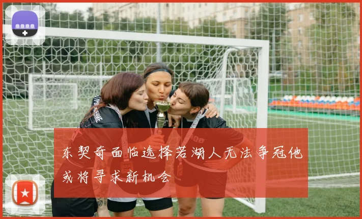 东契奇面临选择若湖人无法争冠他或将寻求新机会