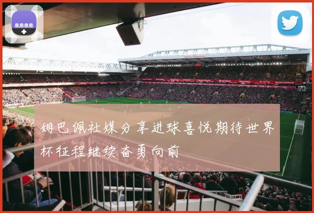 姆巴佩社媒分享进球喜悦期待世界杯征程继续奋勇向前