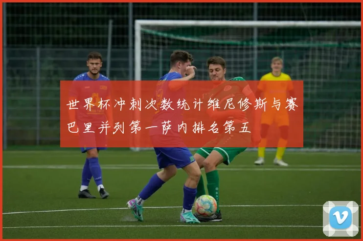世界杯冲刺次数统计维尼修斯与赛巴里并列第一萨内排名第五