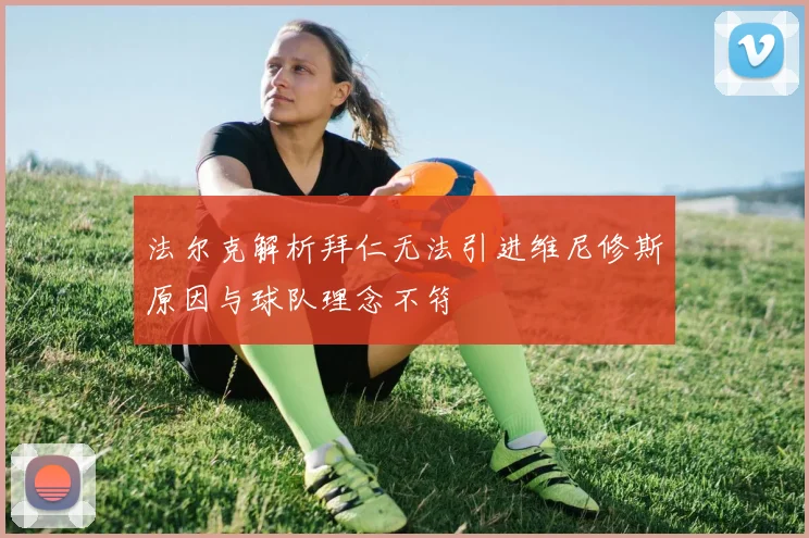 法尔克解析拜仁无法引进维尼修斯原因与球队理念不符