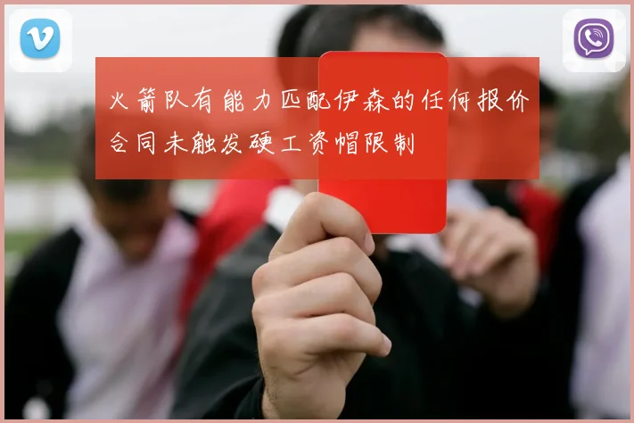 火箭队有能力匹配伊森的任何报价合同未触发硬工资帽限制