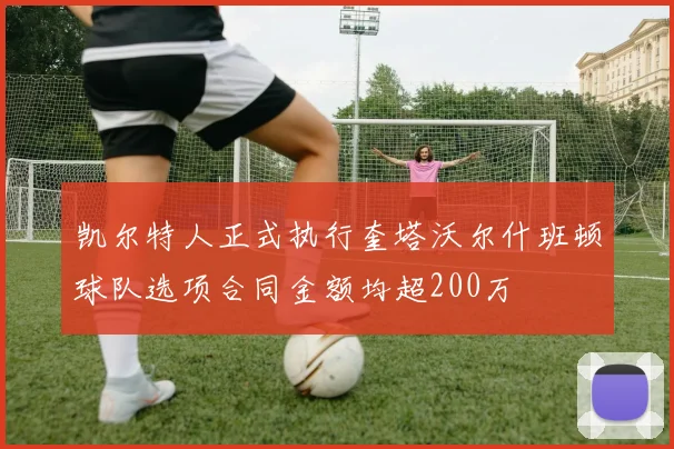 凯尔特人正式执行奎塔沃尔什班顿球队选项合同金额均超200万