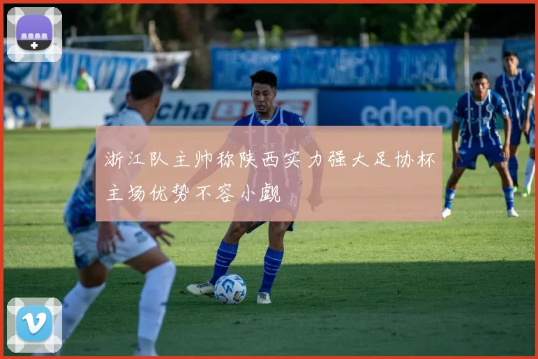 浙江队主帅称陕西实力强大足协杯主场优势不容小觑