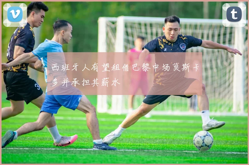 西班牙人有望租借巴黎中场莫斯卡多并承担其薪水