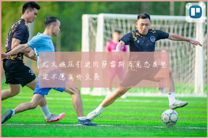 尤文施压引进冈萨雷斯马竞态度坚定不愿高价交易