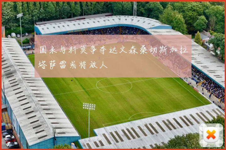 国米与科莫争夺达文森桑切斯加拉塔萨雷或将放人