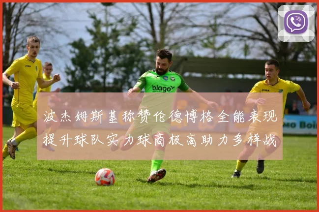 波杰姆斯基称赞伦德博格全能表现提升球队实力球商极高助力多样战术选择