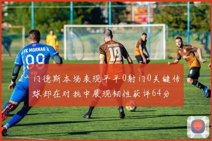 门德斯本场表现平平0射门0关键传球却在对抗中展现韧性获评64分