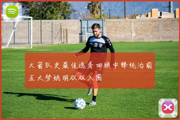 火箭队史最佳选秀回顾中锋统治前五大梦姚明双双入围