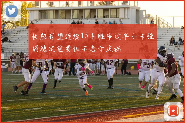 快船有望连续15季胜率过半小卡强调稳定重要但不急于庆祝