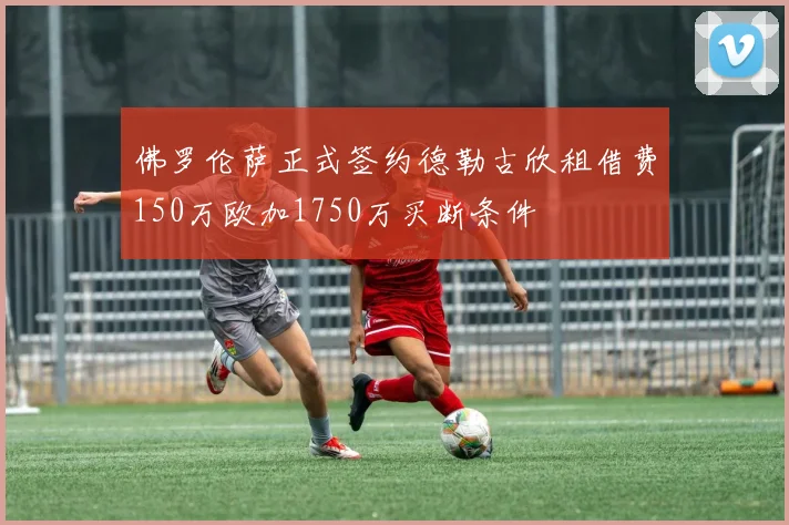 佛罗伦萨正式签约德勒古欣租借费150万欧加1750万买断条件