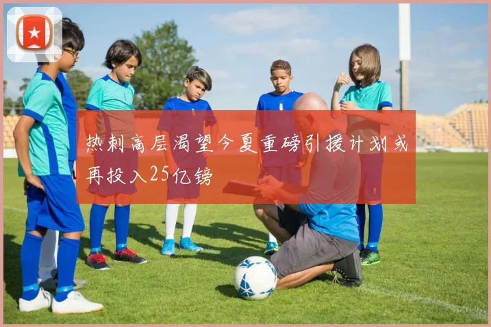 热刺高层渴望今夏重磅引援计划或再投入25亿镑