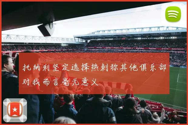 托纳利坚定选择热刺称其他俱乐部对我而言毫无意义