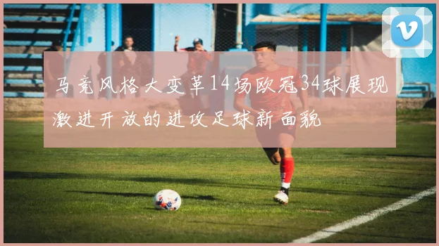 马竞风格大变革14场欧冠34球展现激进开放的进攻足球新面貌