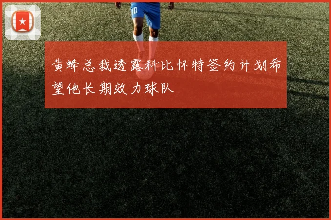 黄蜂总裁透露科比怀特签约计划希望他长期效力球队