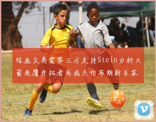 绿鹿交易需第三方支持Stein分析火箭老鹰开拓者或成杰伦布朗新东家