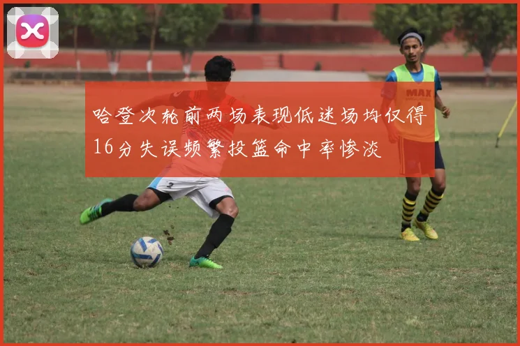 哈登次轮前两场表现低迷场均仅得16分失误频繁投篮命中率惨淡