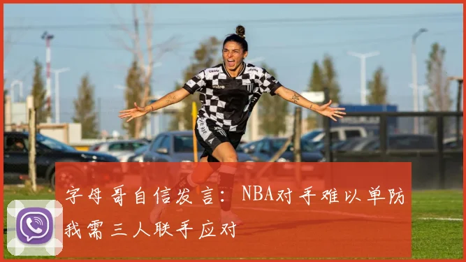 字母哥自信发言：NBA对手难以单防我需三人联手应对