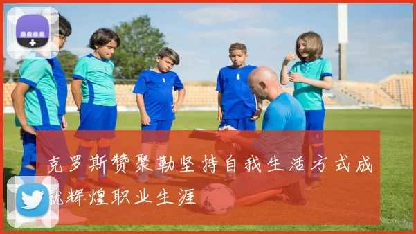 克罗斯赞聚勒坚持自我生活方式成就辉煌职业生涯