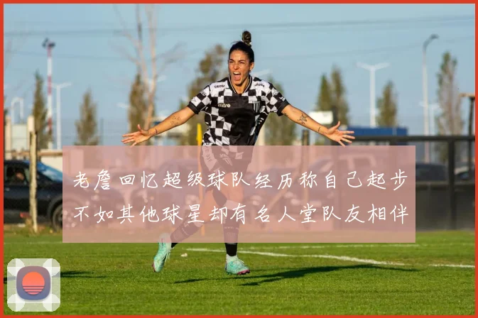 老詹回忆超级球队经历称自己起步不如其他球星却有名人堂队友相伴