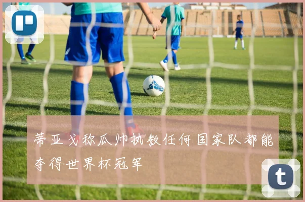 蒂亚戈称瓜帅执教任何国家队都能夺得世界杯冠军