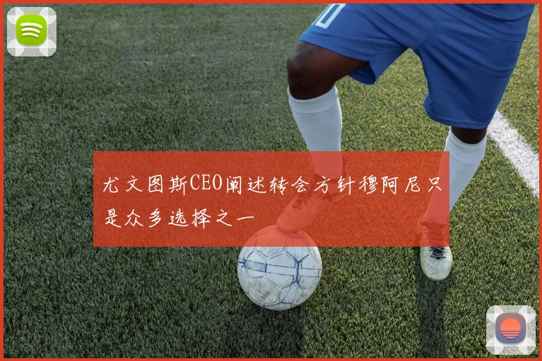 尤文图斯CEO阐述转会方针穆阿尼只是众多选择之一