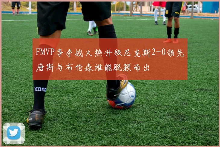 FMVP争夺战火热升级尼克斯2-0领先唐斯与布伦森谁能脱颖而出