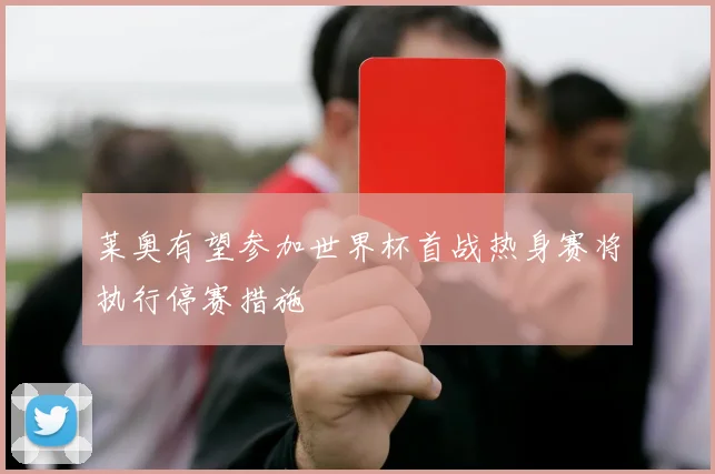 莱奥有望参加世界杯首战热身赛将执行停赛措施