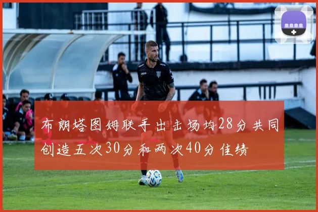 布朗塔图姆联手出击场均28分共同创造五次30分和两次40分佳绩