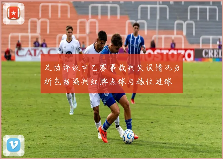 足协评议中乙赛事裁判失误情况分析包括漏判红牌点球与越位进球