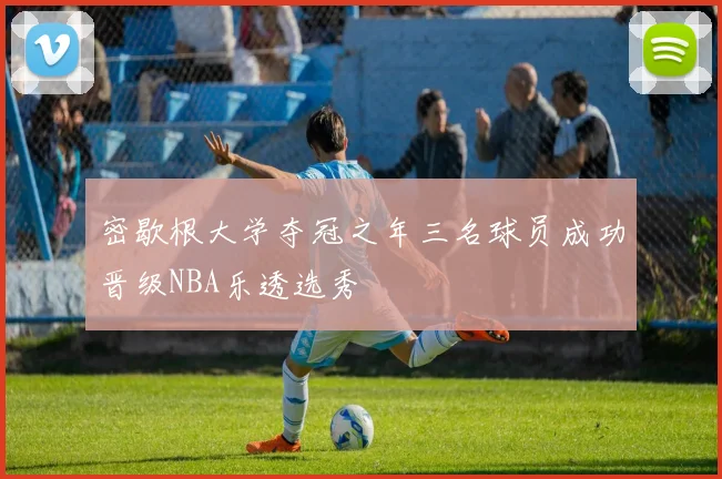 密歇根大学夺冠之年三名球员成功晋级NBA乐透选秀