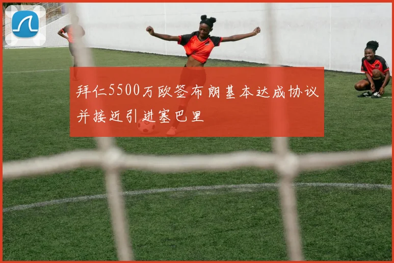 拜仁5500万欧签布朗基本达成协议并接近引进塞巴里