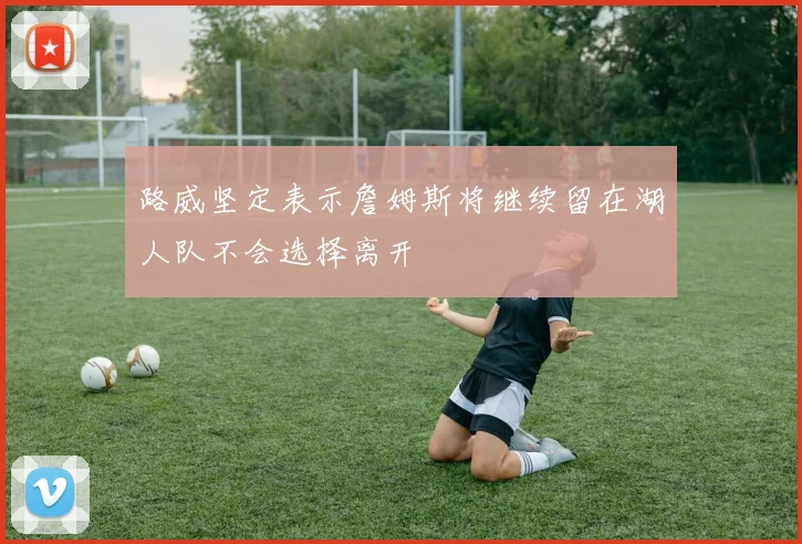 路威坚定表示詹姆斯将继续留在湖人队不会选择离开