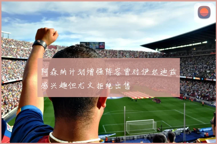 阿森纳计划增强阵容曾对伊尔迪兹感兴趣但尤文拒绝出售