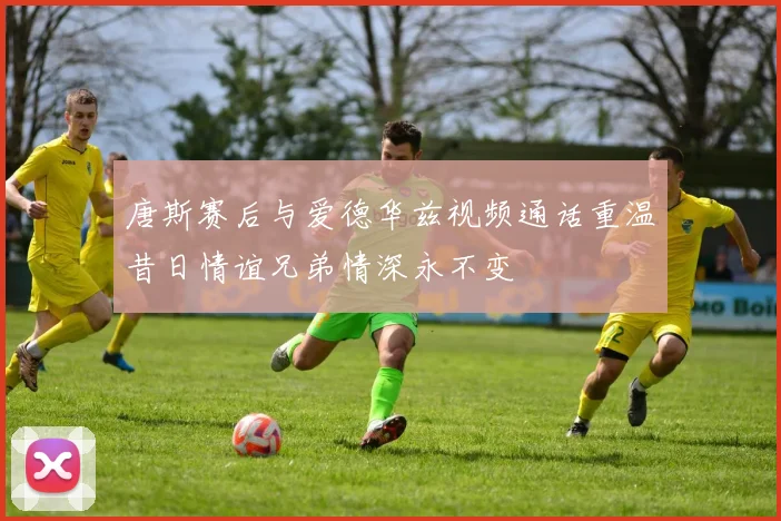 唐斯赛后与爱德华兹视频通话重温昔日情谊兄弟情深永不变